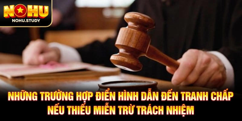 Những trường hợp điển hình dẫn đến tranh chấp nếu thiếu miễn trừ trách nhiệm